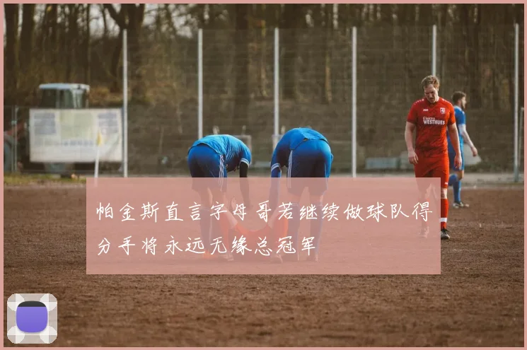 帕金斯直言字母哥若继续做球队得分手将永远无缘总冠军
