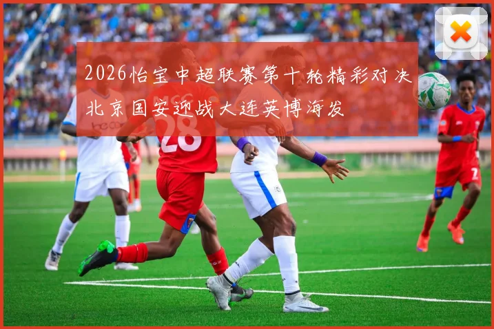 2026怡宝中超联赛第十轮精彩对决北京国安迎战大连英博海发