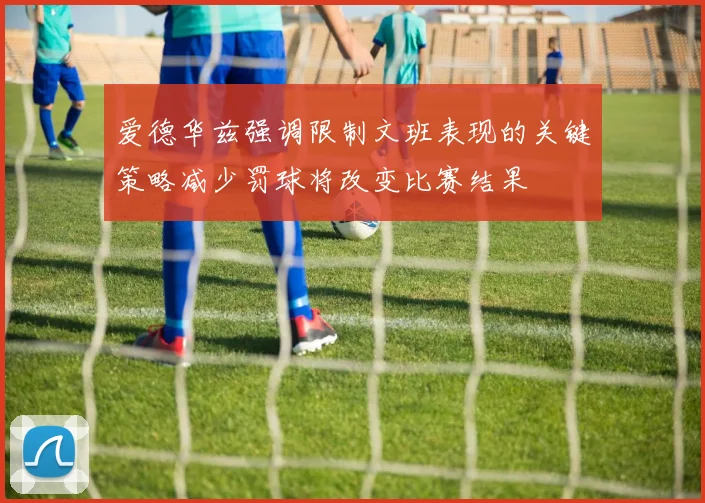 爱德华兹强调限制文班表现的关键策略减少罚球将改变比赛结果