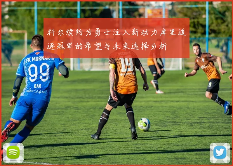 科尔续约为勇士注入新动力库里追逐冠军的希望与未来选择分析