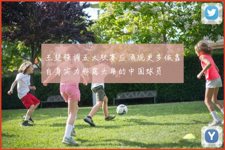 王楚强调五大联赛应涌现更多依靠自身实力崭露头角的中国球员