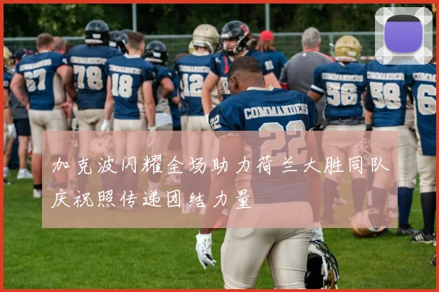 加克波闪耀全场助力荷兰大胜同队庆祝照传递团结力量