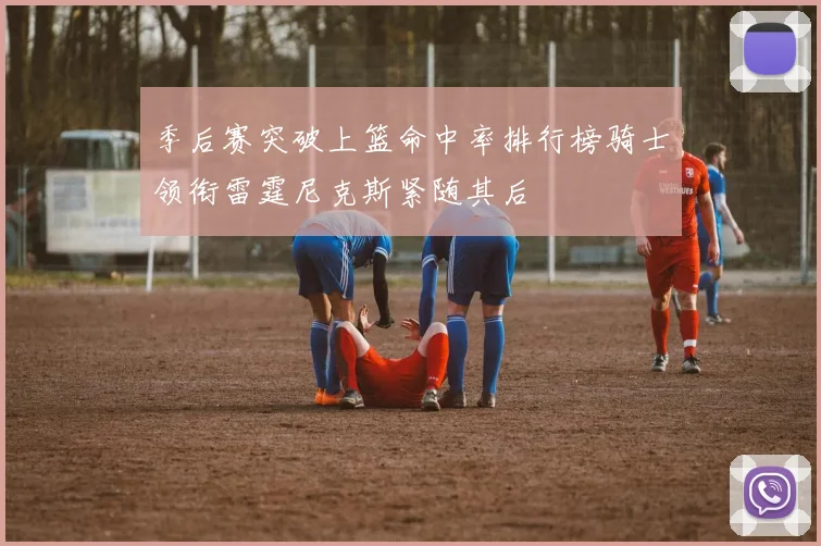 季后赛突破上篮命中率排行榜骑士领衔雷霆尼克斯紧随其后