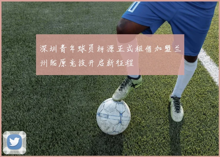 深圳青年球员柯源正式租借加盟兰州陇原竞技开启新征程