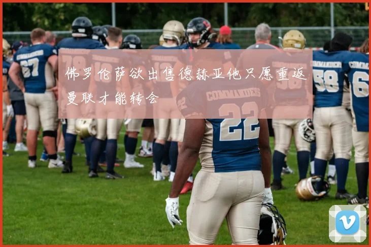 佛罗伦萨欲出售德赫亚他只愿重返曼联才能转会