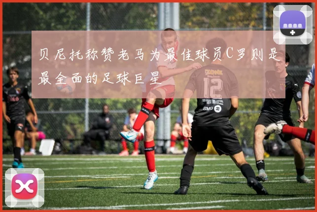 贝尼托称赞老马为最佳球员C罗则是最全面的足球巨星