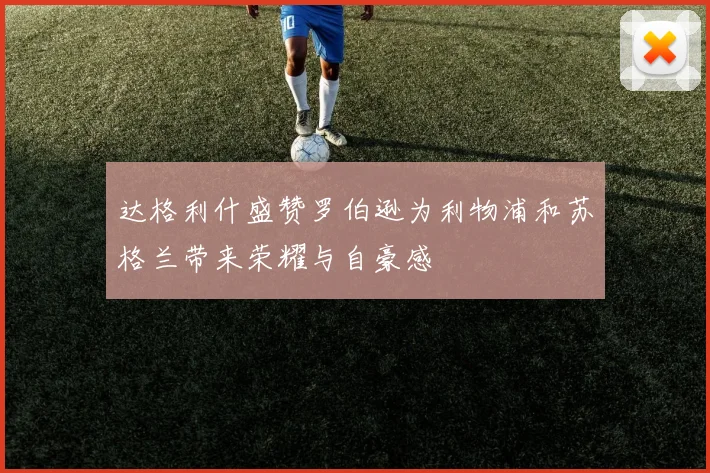 达格利什盛赞罗伯逊为利物浦和苏格兰带来荣耀与自豪感