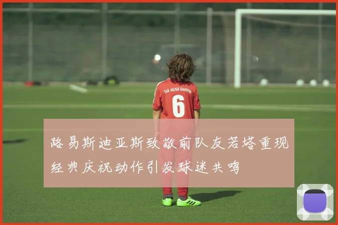 路易斯迪亚斯致敬前队友若塔重现经典庆祝动作引发球迷共鸣
