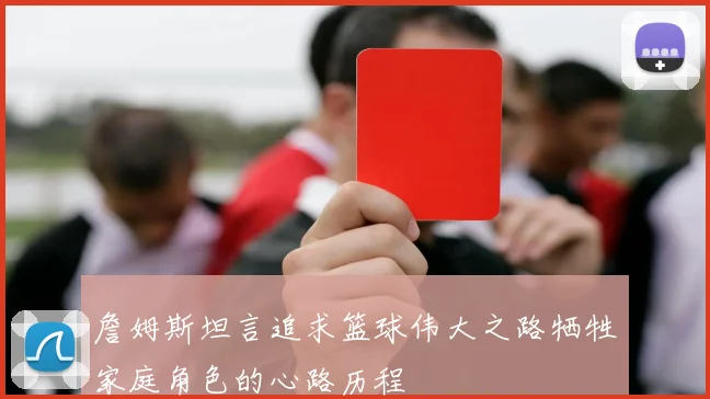 詹姆斯坦言追求篮球伟大之路牺牲家庭角色的心路历程